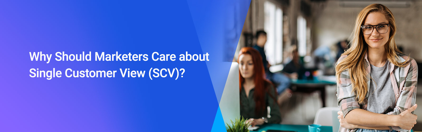 What Is a Single Customer View (SCV)? And Why Should Marketers Care?