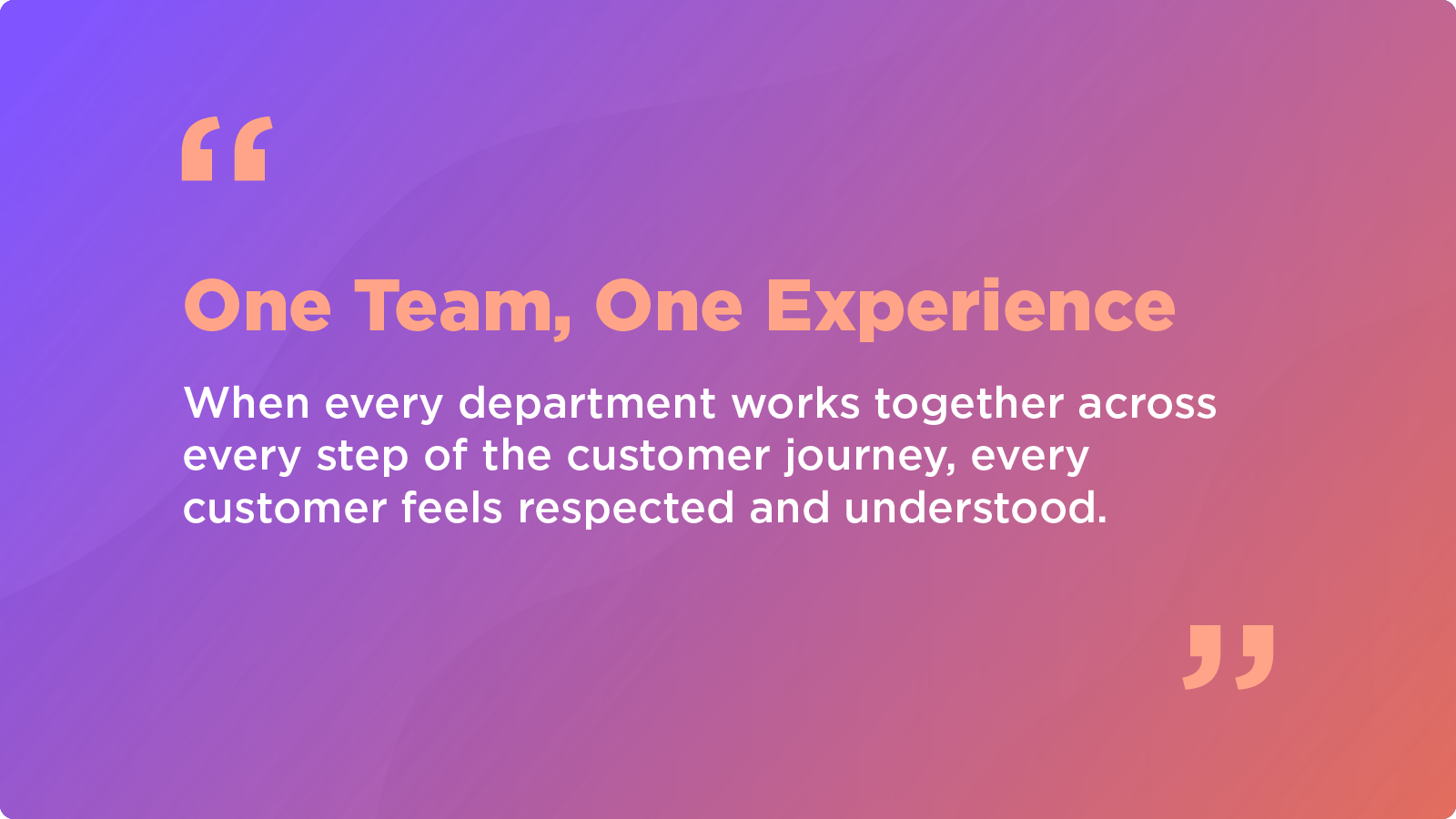 When every department works together across every step of the customer journey, every customer feels respected and understood.