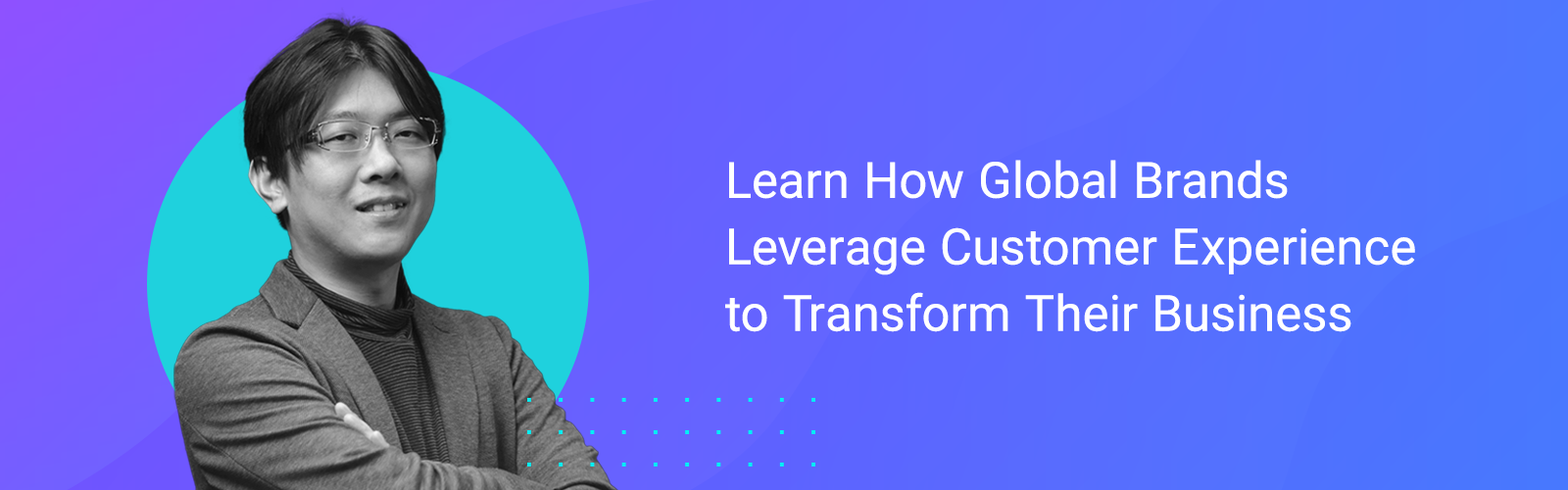 Learn How Global Brands Leverage Customer Experience to Transform Their Business