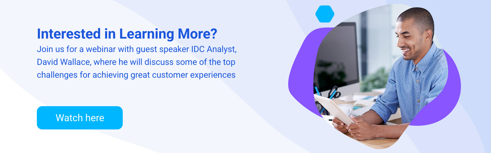 Interested in learning more? Join us for a webinar with guest speaker IDC Analyst, David Wallace, where he will discuss some of the top challenges for achieving great customer experiences